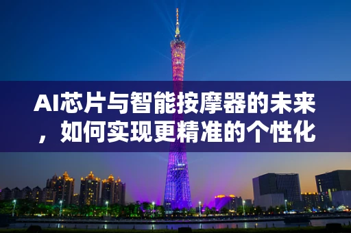 AI芯片与智能按摩器的未来，如何实现更精准的个性化按摩体验？
