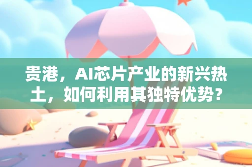 贵港，AI芯片产业的新兴热土，如何利用其独特优势？