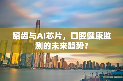 龋齿与AI芯片，口腔健康监测的未来趋势？