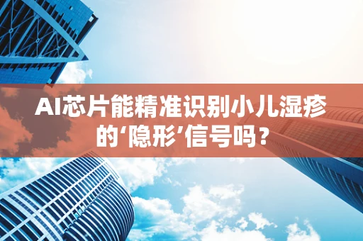 AI芯片能精准识别小儿湿疹的‘隐形’信号吗？
