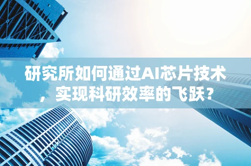 研究所如何通过AI芯片技术，实现科研效率的飞跃？