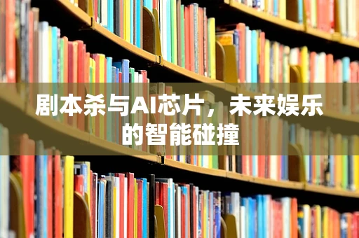 剧本杀与AI芯片，未来娱乐的智能碰撞