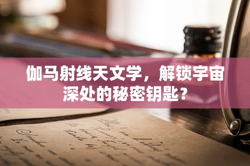 伽马射线天文学，解锁宇宙深处的秘密钥匙？