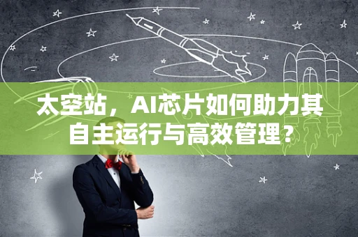 太空站，AI芯片如何助力其自主运行与高效管理？