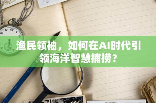渔民领袖，如何在AI时代引领海洋智慧捕捞？