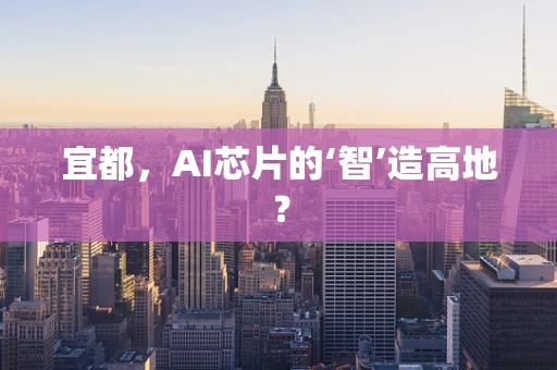 宜都，AI芯片的‘智’造高地？