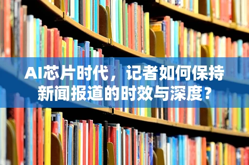 AI芯片时代，记者如何保持新闻报道的时效与深度？