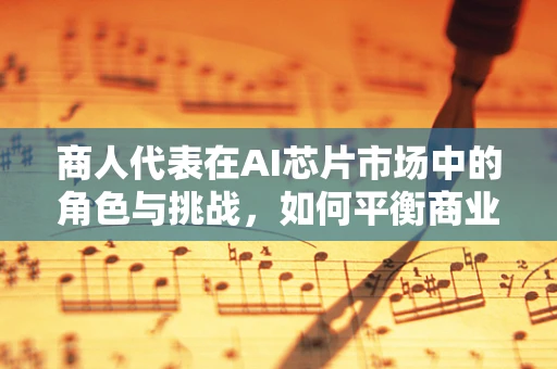 商人代表在AI芯片市场中的角色与挑战，如何平衡商业利益与技术创新？