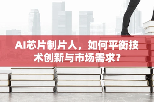 AI芯片制片人，如何平衡技术创新与市场需求？