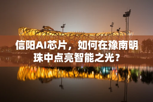 信阳AI芯片，如何在豫南明珠中点亮智能之光？