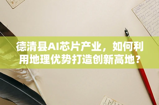 德清县AI芯片产业，如何利用地理优势打造创新高地？