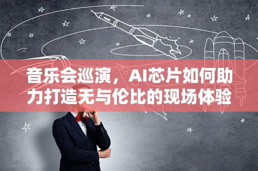 音乐会巡演，AI芯片如何助力打造无与伦比的现场体验？