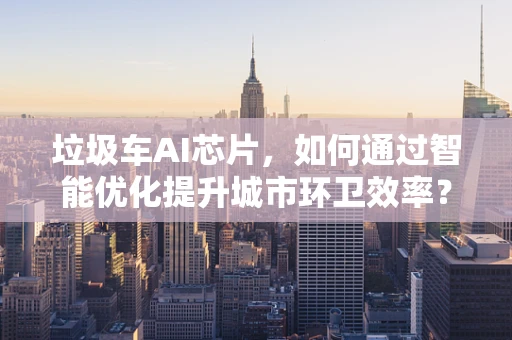 垃圾车AI芯片，如何通过智能优化提升城市环卫效率？