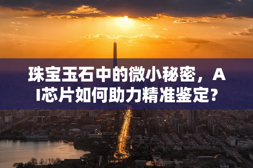 珠宝玉石中的微小秘密，AI芯片如何助力精准鉴定？