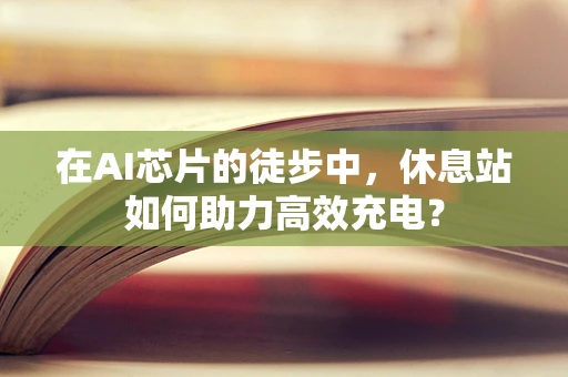 在AI芯片的徒步中，休息站如何助力高效充电？