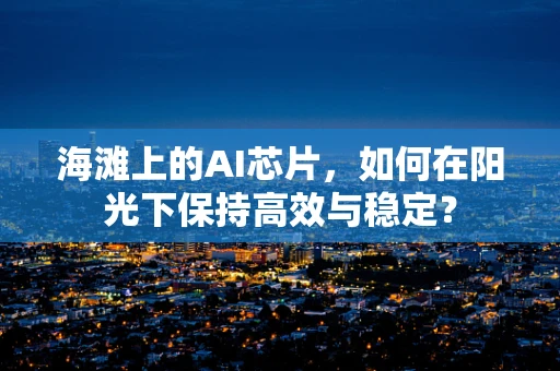 海滩上的AI芯片，如何在阳光下保持高效与稳定？