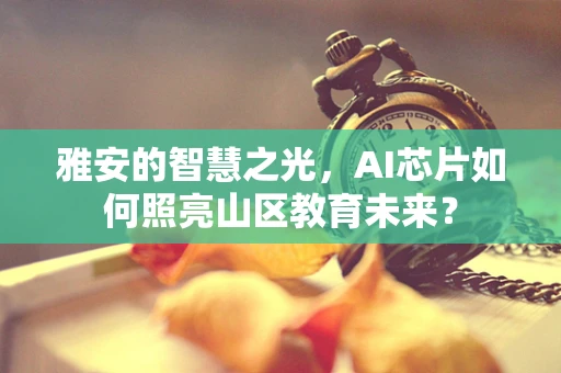 雅安的智慧之光，AI芯片如何照亮山区教育未来？