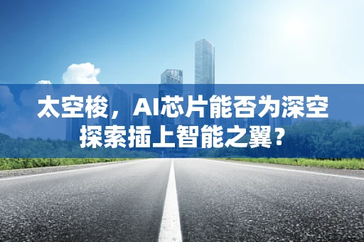 太空梭，AI芯片能否为深空探索插上智能之翼？