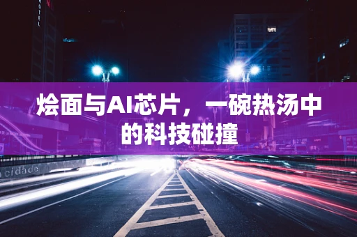 烩面与AI芯片，一碗热汤中的科技碰撞
