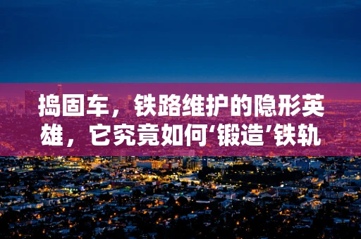 捣固车，铁路维护的隐形英雄，它究竟如何‘锻造’铁轨的坚实基础？