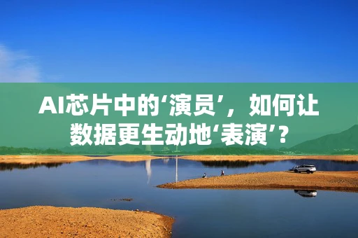 AI芯片中的‘演员’，如何让数据更生动地‘表演’？