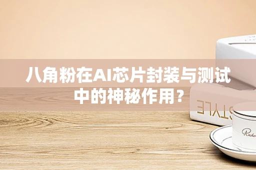 八角粉在AI芯片封装与测试中的神秘作用？