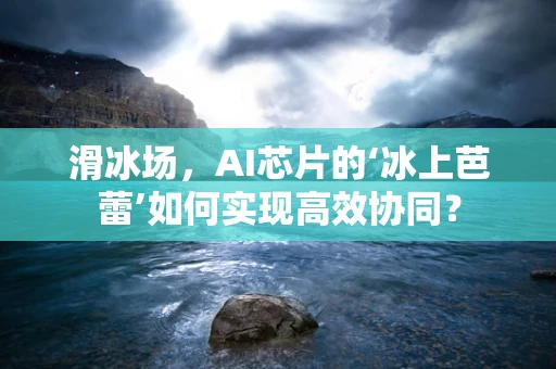 滑冰场，AI芯片的‘冰上芭蕾’如何实现高效协同？