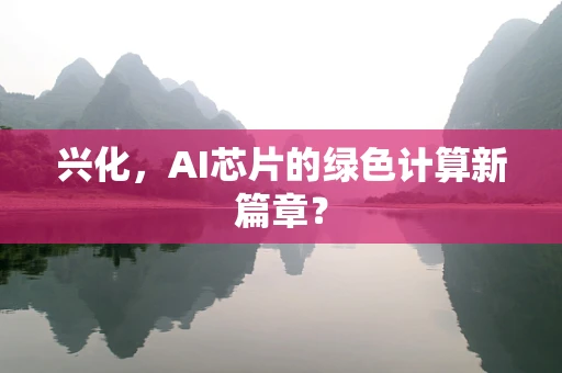 兴化，AI芯片的绿色计算新篇章？