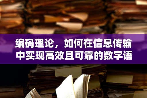 编码理论，如何在信息传输中实现高效且可靠的数字语言？