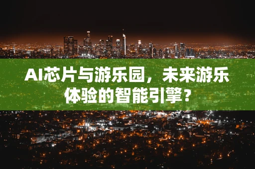 AI芯片与游乐园，未来游乐体验的智能引擎？