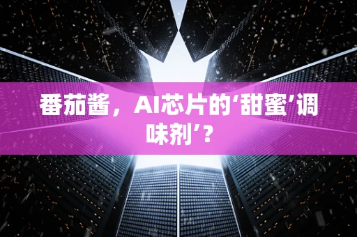番茄酱，AI芯片的‘甜蜜’调味剂’？