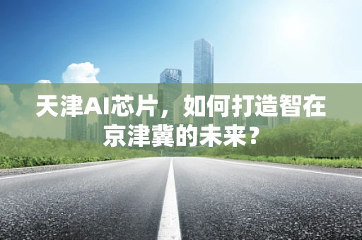 天津AI芯片，如何打造智在京津冀的未来？