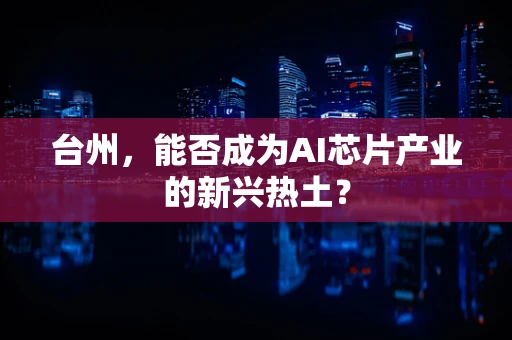 台州，能否成为AI芯片产业的新兴热土？
