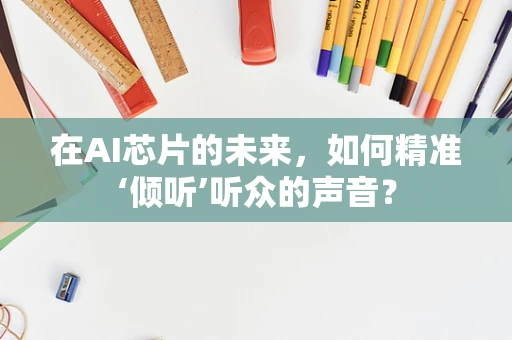 在AI芯片的未来，如何精准‘倾听’听众的声音？