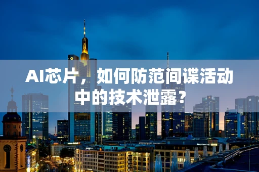 AI芯片，如何防范间谍活动中的技术泄露？