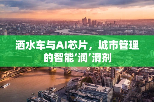 洒水车与AI芯片，城市管理的智能‘润’滑剂