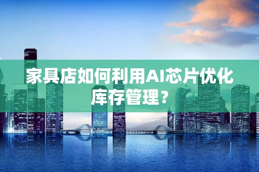 家具店如何利用AI芯片优化库存管理？