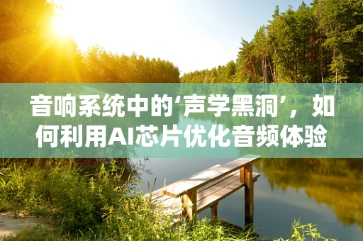 音响系统中的‘声学黑洞’，如何利用AI芯片优化音频体验？