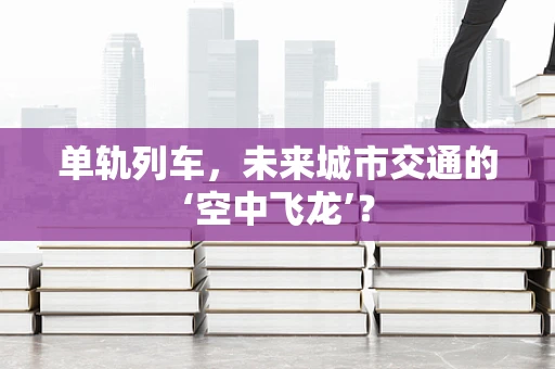 单轨列车，未来城市交通的‘空中飞龙’？