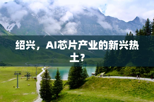 绍兴，AI芯片产业的新兴热土？