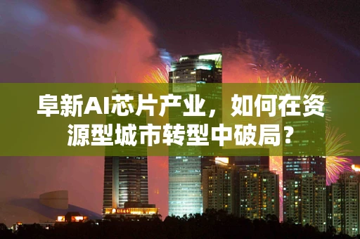 阜新AI芯片产业，如何在资源型城市转型中破局？