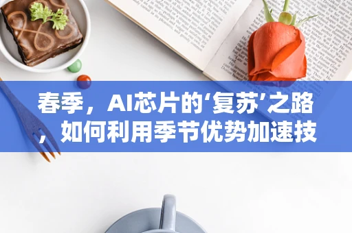 春季，AI芯片的‘复苏’之路，如何利用季节优势加速技术创新？