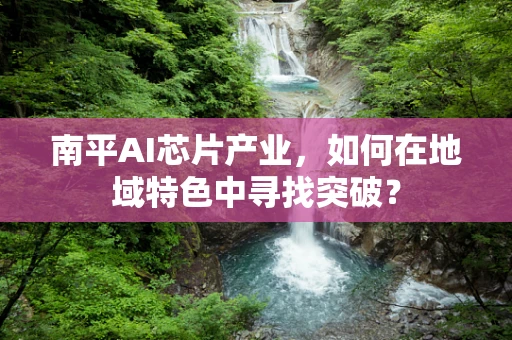 南平AI芯片产业，如何在地域特色中寻找突破？