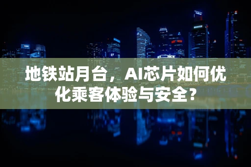 地铁站月台，AI芯片如何优化乘客体验与安全？