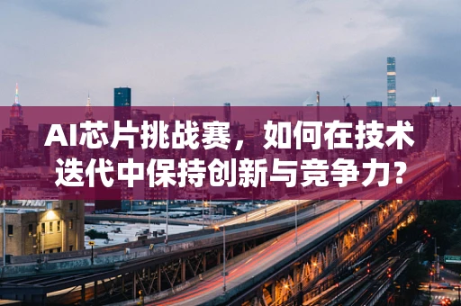 AI芯片挑战赛，如何在技术迭代中保持创新与竞争力？