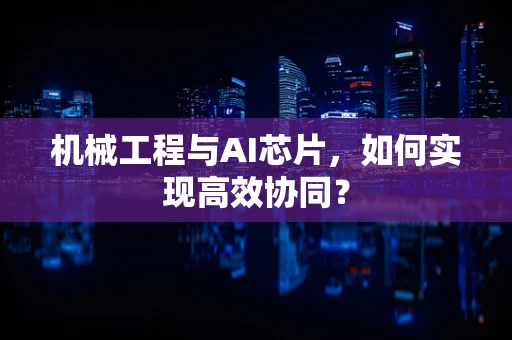 机械工程与AI芯片，如何实现高效协同？
