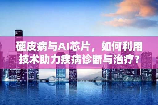 硬皮病与AI芯片，如何利用技术助力疾病诊断与治疗？