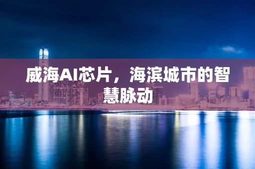 威海AI芯片，海滨城市的智慧脉动