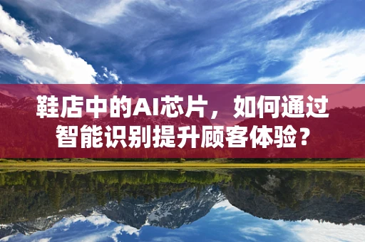 鞋店中的AI芯片，如何通过智能识别提升顾客体验？