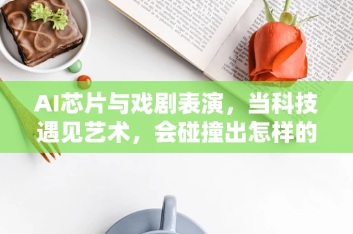 AI芯片与戏剧表演，当科技遇见艺术，会碰撞出怎样的火花？